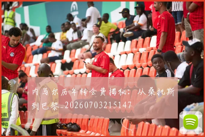 内马尔历年转会费揭秘：从桑托斯到巴黎_20260703215147