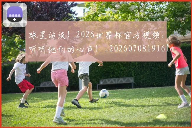 球星访谈！2026世界杯官方视频，听听他们的心声！_20260708191610_20260802160559