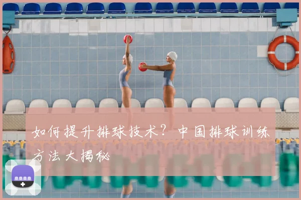 如何提升排球技术？中国排球训练方法大揭秘