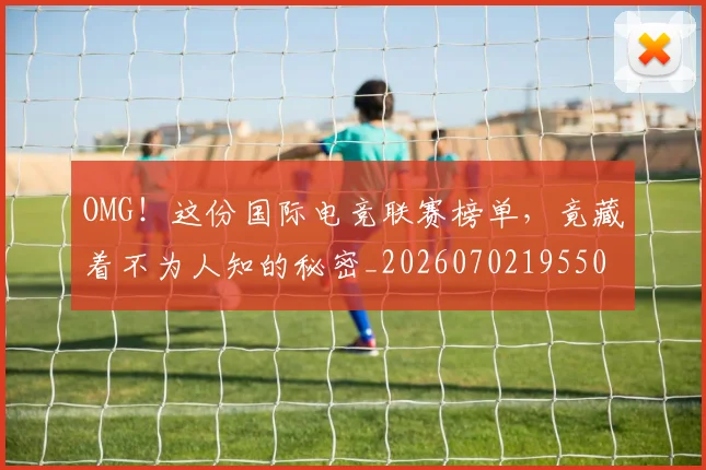 OMG！这份国际电竞联赛榜单，竟藏着不为人知的秘密_20260702195501_20260714214905