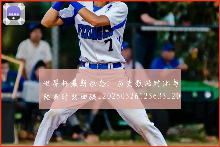 世界杯最新动态：历史数据对比与经典时刻回顾_20260526125635_20260715190815
