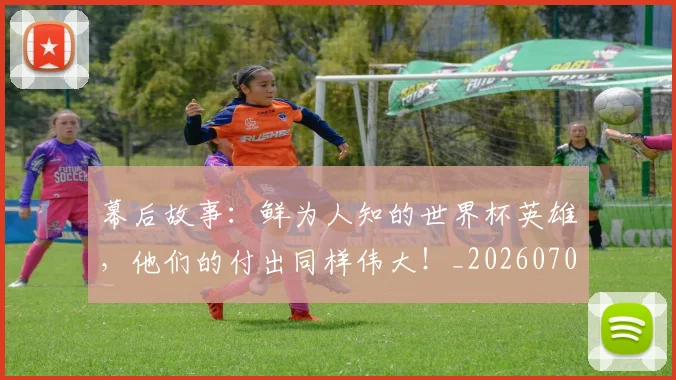 幕后故事:鲜为人知的世界杯英雄,他们的付出同样伟大!_20260707012259