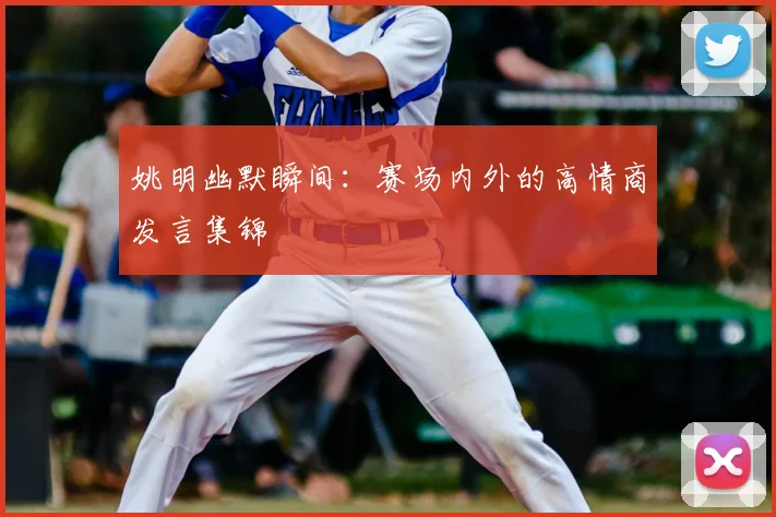 姚明幽默瞬间：赛场内外的高情商发言集锦