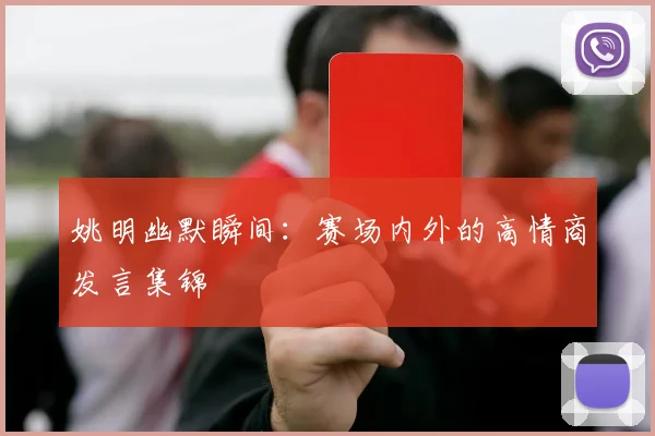 姚明幽默瞬间：赛场内外的高情商发言集锦