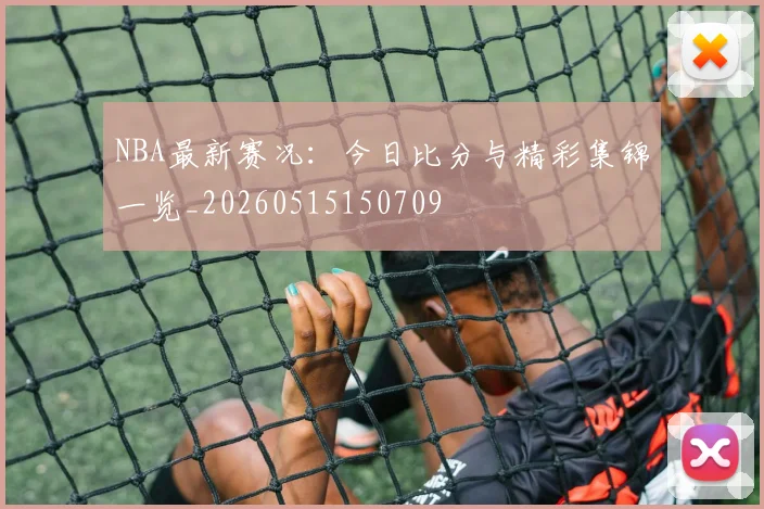NBA最新赛况：今日比分与精彩集锦一览_20260515150709