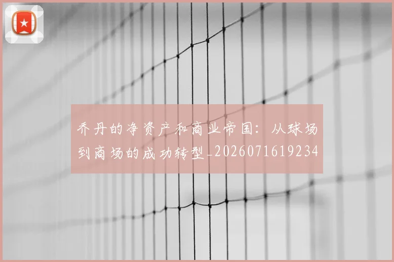 乔丹的净资产和商业帝国：从球场到商场的成功转型_20260716192340