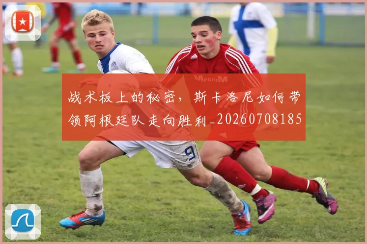 战术板上的秘密,斯卡洛尼如何带领阿根廷队走向胜利_20260708185759