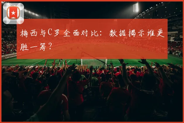 梅西与C罗全面对比：数据揭示谁更胜一筹？