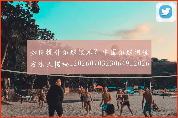 如何提升排球技术？中国排球训练方法大揭秘_20260703230649_20260720182913