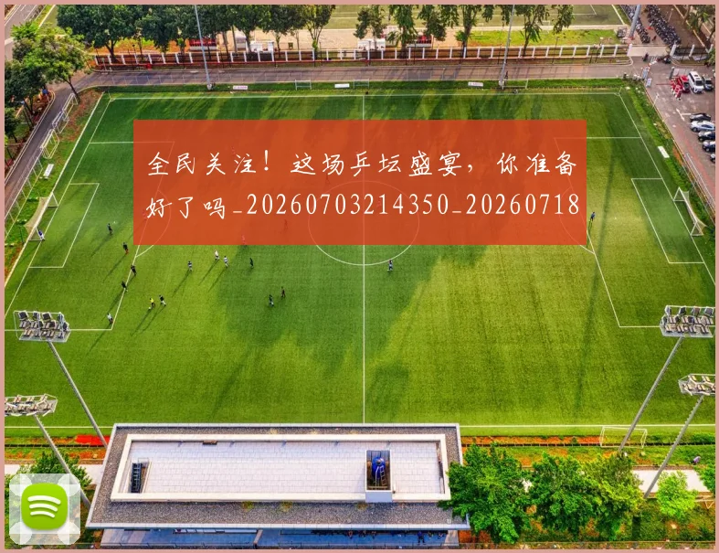 全民关注！这场乒坛盛宴，你准备好了吗_20260703214350_20260718003857