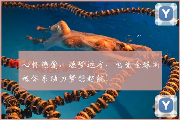 心怀热爱，逐梦远方，电竞全球训练体系助力梦想起航！