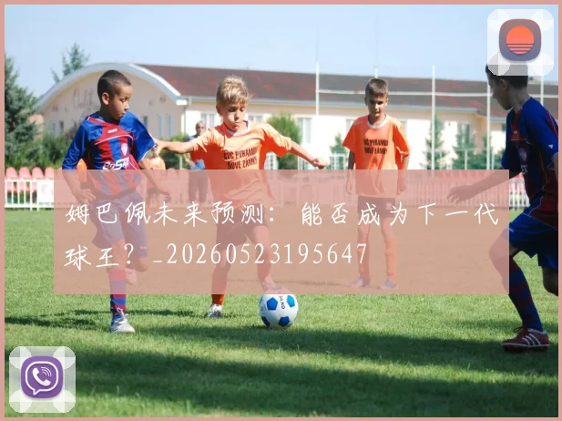 姆巴佩未来预测:能否成为下一代球王?_20260523195647