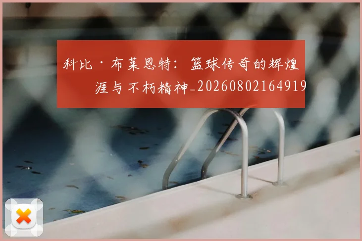 科比·布莱恩特：篮球传奇的辉煌生涯与不朽精神_20260802164919