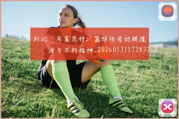 科比·布莱恩特:篮球传奇的辉煌生涯与不朽精神_20260531172837_20260802164924