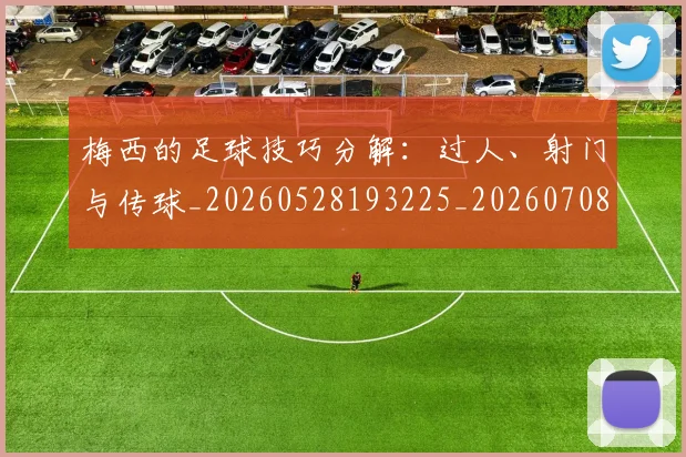 梅西的足球技巧分解:过人、射门与传球_20260528193225_20260708190031