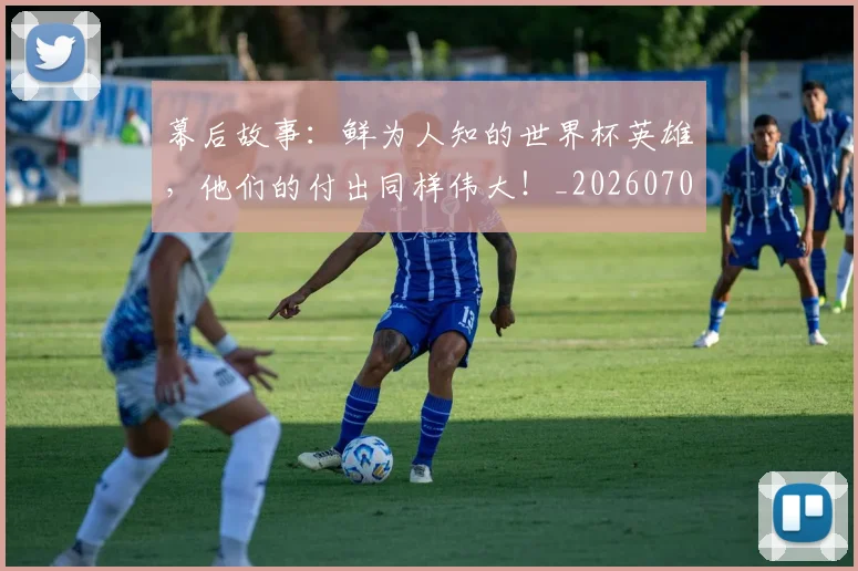 幕后故事:鲜为人知的世界杯英雄,他们的付出同样伟大!_20260707012259