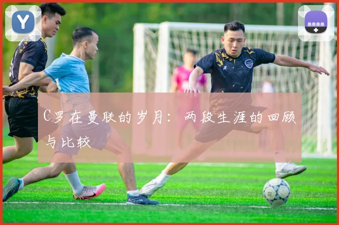 C罗在曼联的岁月:两段生涯的回顾与比较