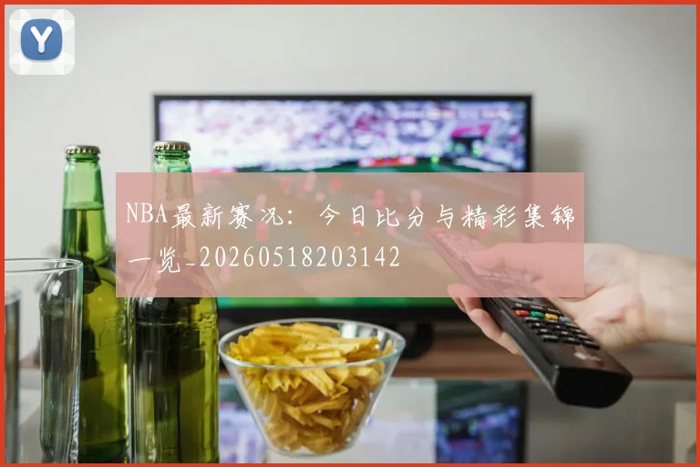 NBA最新赛况：今日比分与精彩集锦一览_20260518203142