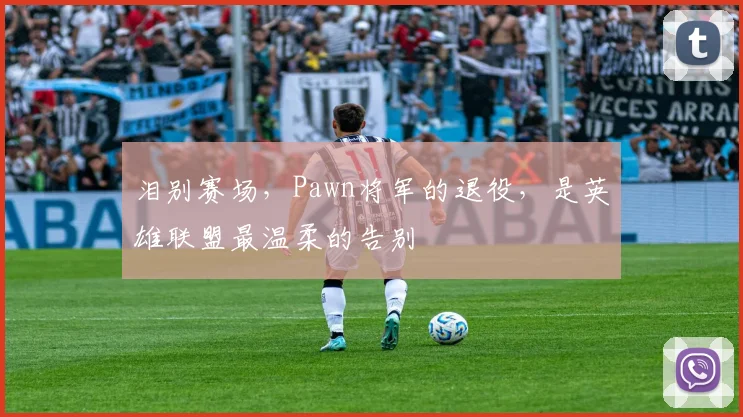 泪别赛场,Pawn将军的退役,是英雄联盟最温柔的告别