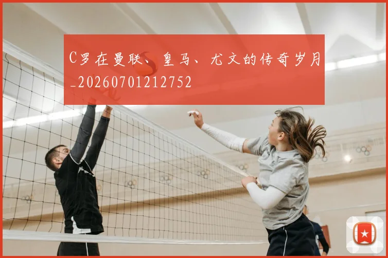 C罗在曼联、皇马、尤文的传奇岁月_20260701212752