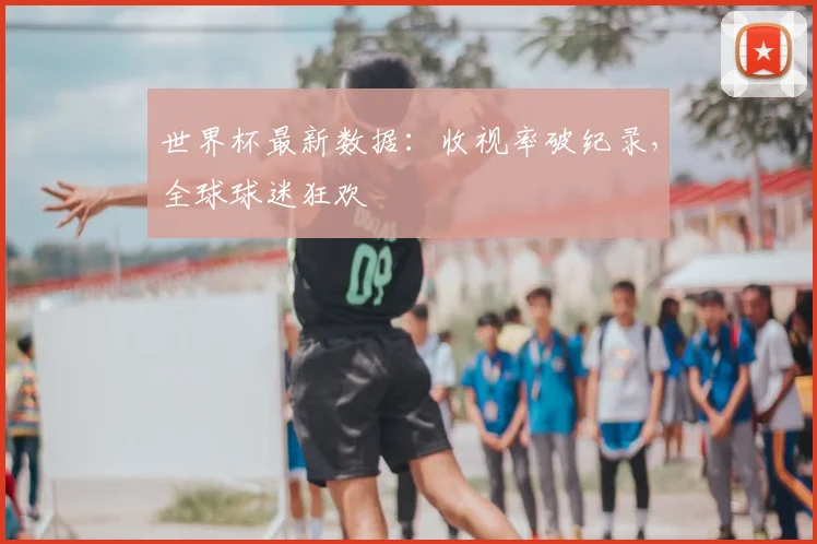 世界杯最新数据：收视率破纪录，全球球迷狂欢