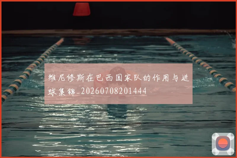 维尼修斯在巴西国家队的作用与进球集锦_20260708201444