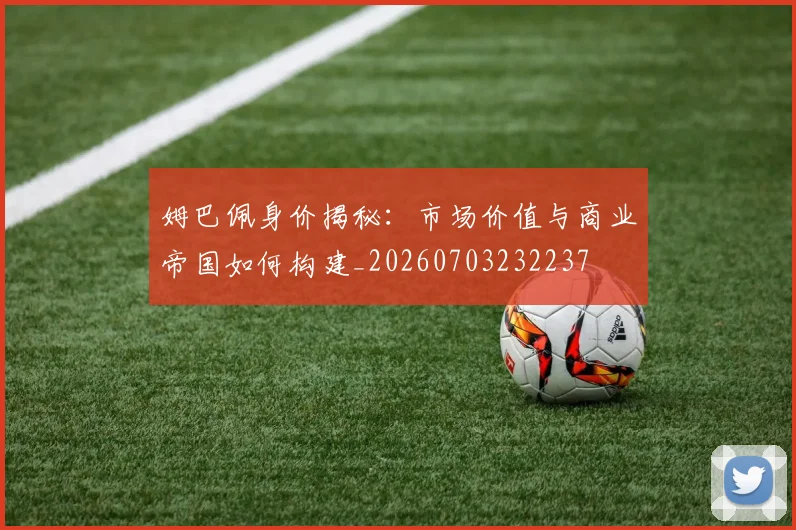 姆巴佩身价揭秘:市场价值与商业帝国如何构建_20260703232237