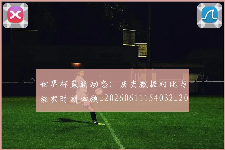 世界杯最新动态：历史数据对比与经典时刻回顾_20260611154032_20260702173951