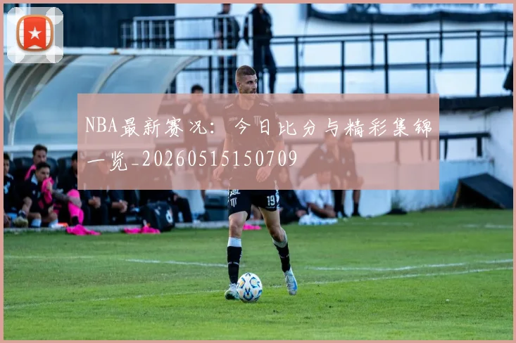 NBA最新赛况：今日比分与精彩集锦一览_20260515150709