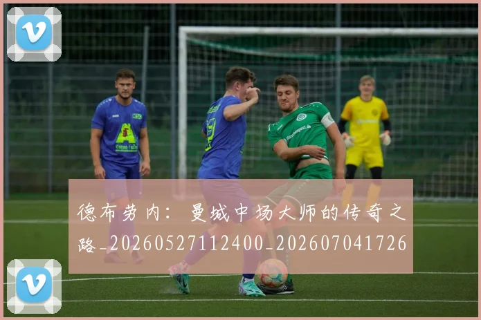 德布劳内：曼城中场大师的传奇之路_20260527112400_20260704172633