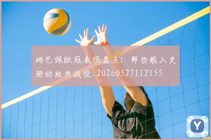 姆巴佩欧冠表现盘点：那些载入史册的经典战役_20260527112155