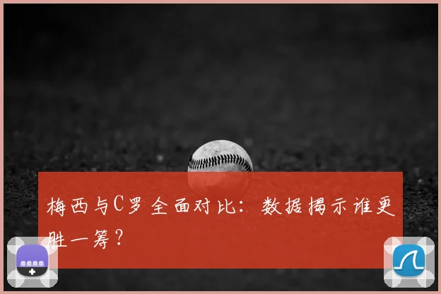 梅西与C罗全面对比：数据揭示谁更胜一筹？