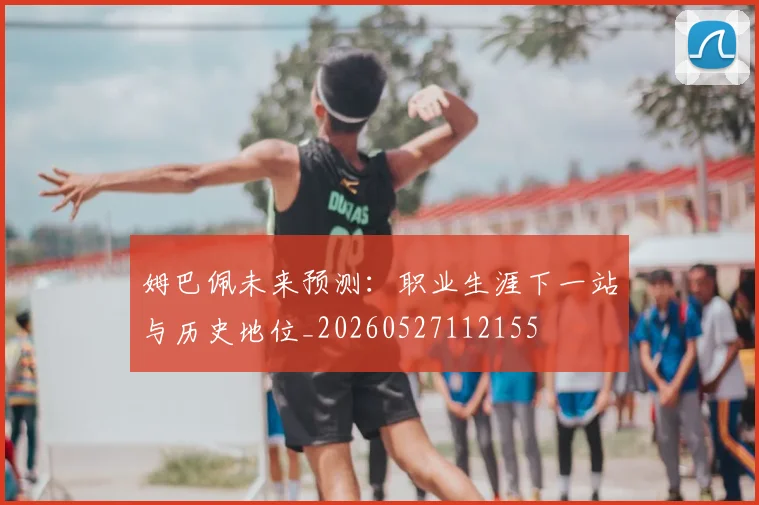 姆巴佩未来预测：职业生涯下一站与历史地位_20260527112155