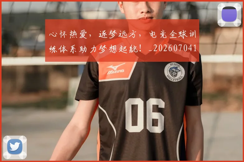 心怀热爱,逐梦远方,电竞全球训练体系助力梦想起航!_20260704173926_20260722163102