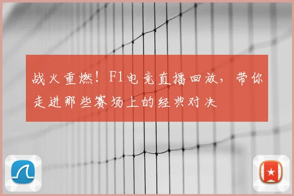 战火重燃！F1电竞直播回放，带你走进那些赛场上的经典对决