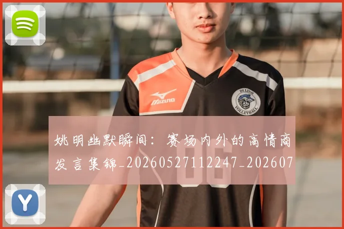 姚明幽默瞬间:赛场内外的高情商发言集锦_20260527112247_20260703232759_20260720191850