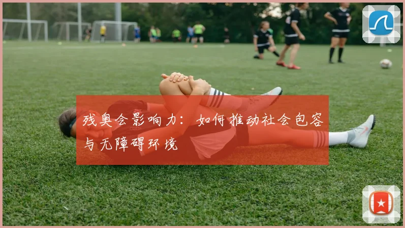残奥会影响力：如何推动社会包容与无障碍环境