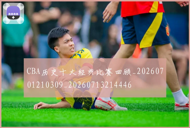 CBA历史十大经典比赛回顾_20260701210309_20260713214446