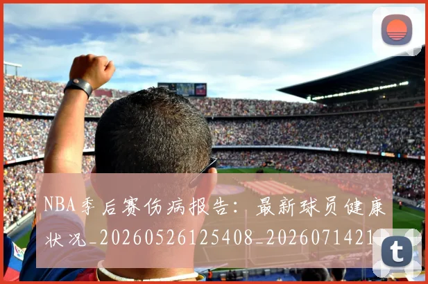 NBA季后赛伤病报告:最新球员健康状况_20260526125408_20260714210549
