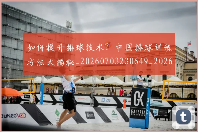 如何提升排球技术?中国排球训练方法大揭秘_20260703230649_20260720182913
