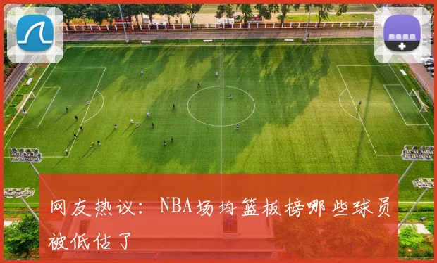 网友热议：NBA场均篮板榜哪些球员被低估了