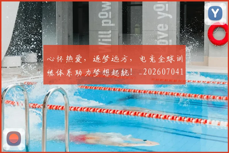 心怀热爱，逐梦远方，电竞全球训练体系助力梦想起航！_20260704173926_20260722163102