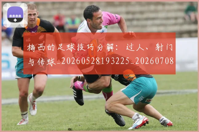 梅西的足球技巧分解:过人、射门与传球_20260528193225_20260708190031