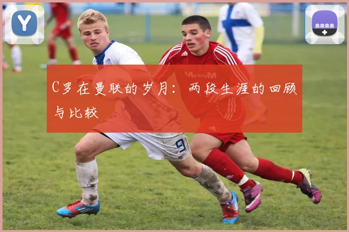 C罗在曼联的岁月:两段生涯的回顾与比较