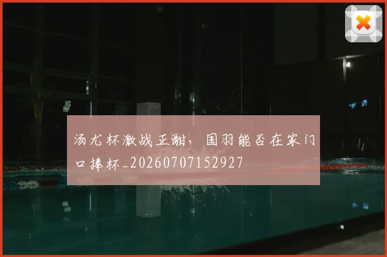 汤尤杯激战正酣，国羽能否在家门口捧杯_20260707152927