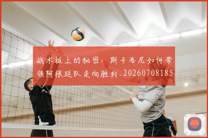 战术板上的秘密,斯卡洛尼如何带领阿根廷队走向胜利_20260708185759