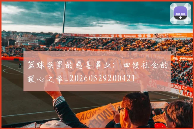 篮球明星的慈善事业:回馈社会的暖心之举_20260529200421
