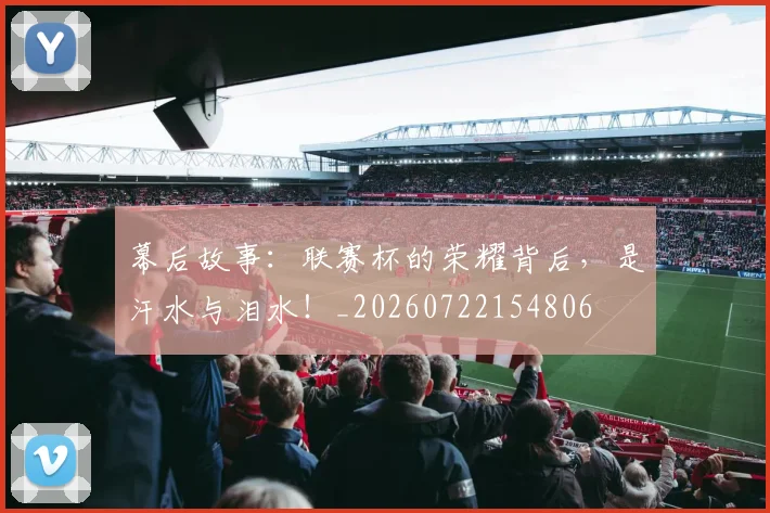 幕后故事:联赛杯的荣耀背后,是汗水与泪水!_20260722154806