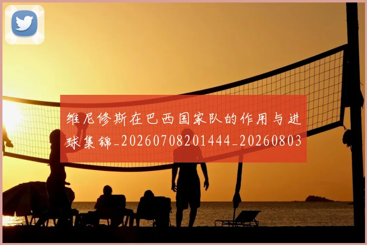 维尼修斯在巴西国家队的作用与进球集锦_20260708201444_20260803143028