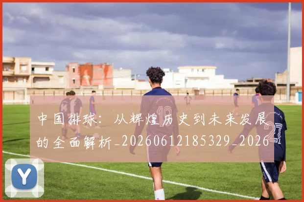 中国排球：从辉煌历史到未来发展的全面解析_20260612185329_20260718201308